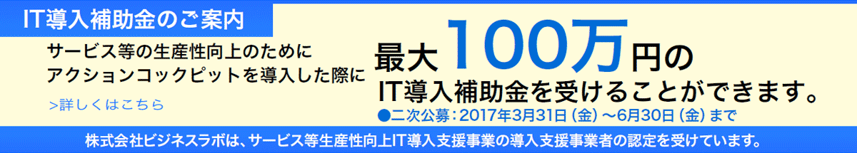 IT導入補助金のご案内、サービス等の生産性向上のためにアクションコックピットを導入した際に最大100万円のIT導入補助金を受けることができます。詳しくはこちら●二次公募：2017年3月31日（金）～6月30日（金）まで