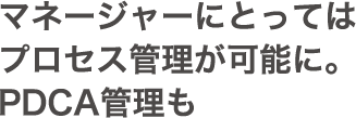 マネージャーにとってはプロセス管理が可能に。PDCA管理も　